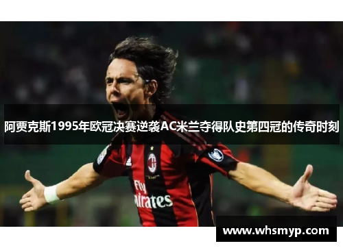 阿贾克斯1995年欧冠决赛逆袭AC米兰夺得队史第四冠的传奇时刻